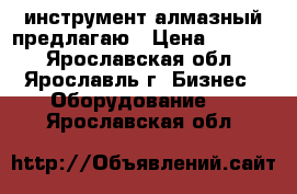 инструмент алмазный предлагаю › Цена ­ 1 300 - Ярославская обл., Ярославль г. Бизнес » Оборудование   . Ярославская обл.